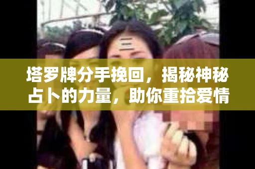 塔罗牌分手挽回，揭秘神秘占卜的力量，助你重拾爱情
