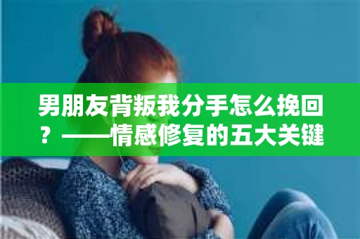 男朋友背叛我分手怎么挽回？——情感修复的五大关键步骤