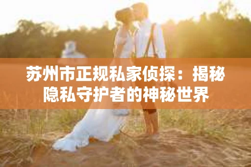 苏州市正规私家侦探：揭秘隐私守护者的神秘世界