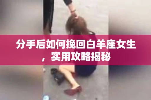 分手后如何挽回白羊座女生，实用攻略揭秘