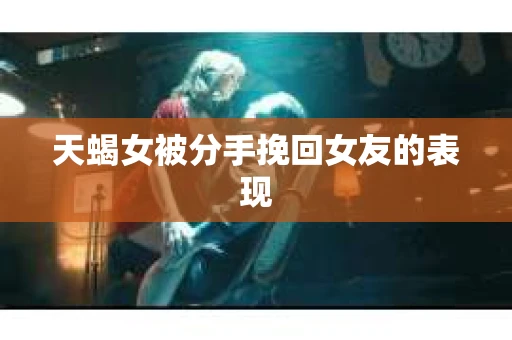 天蝎女被分手挽回女友的表现