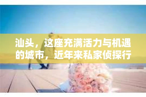 汕头，这座充满活力与机遇的城市，近年来私家侦探行业也逐渐崭露头角。作为一名对侦探工作充满好奇与热情的人，你是否也在思考：“我要找汕头私家侦探工作？”今天，就让我带你一起了解汕头私家侦探行业，看看这份工作究竟有何魅力。