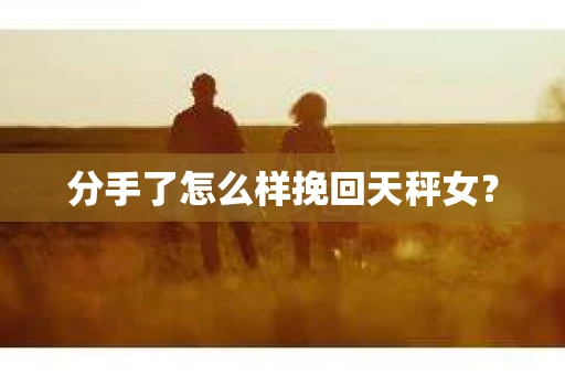 分手了怎么样挽回天秤女? 分手了怎么样挽回天秤女?
