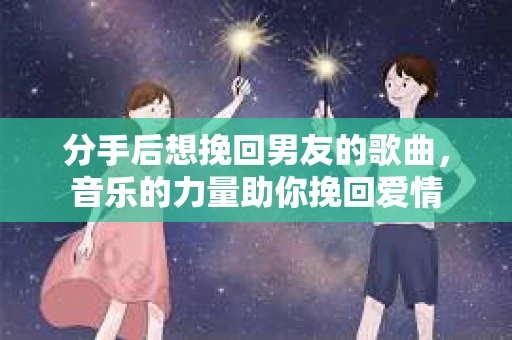 分手后想挽回男友的歌曲，音乐的力量助你挽回爱情