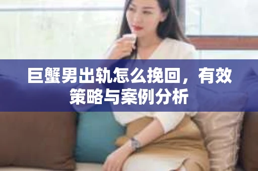 巨蟹男出轨怎么挽回，有效策略与案例分析
