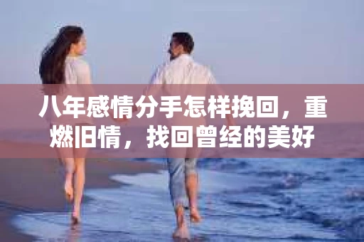 八年感情分手怎样挽回，重燃旧情，找回曾经的美好