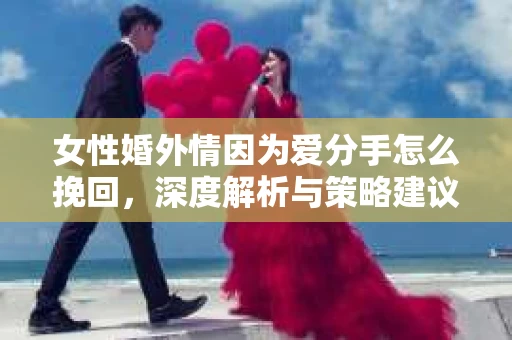 女性婚外情因为爱分手怎么挽回,深度解析与策略建议 女性婚外情因为爱分手怎么挽回,深度解析与策略建议