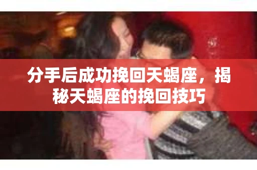 分手后成功挽回天蝎座，揭秘天蝎座的挽回技巧