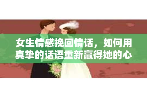 女生情感挽回情话,如何用真挚的话语重新赢得她的心 女生情感挽回情话,如何用真挚的话语重新赢得她的心