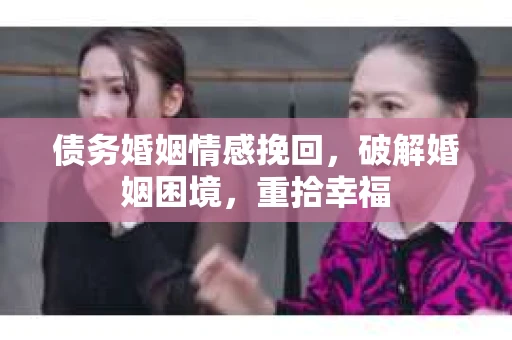 债务婚姻情感挽回，破解婚姻困境，重拾幸福
