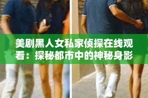 美剧黑人女私家侦探在线观看:探秘都市中的神秘身影 美剧黑人女私家侦探在线观看:探秘都市中的神秘身影