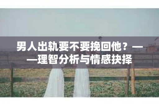 男人出轨要不要挽回他?——理智分析与情感抉择 男人出轨要不要挽回他?——理智分析与情感抉择