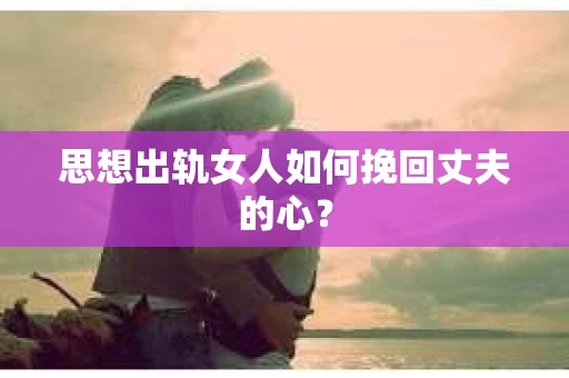 思想出轨女人如何挽回丈夫的心？