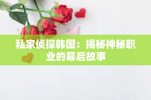 私家侦探韩国:揭秘神秘职业的幕后故事 私家侦探韩国:揭秘神秘职业的幕后故事