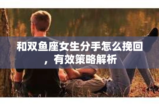 和双鱼座女生分手怎么挽回，有效策略解析