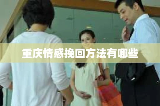 重庆情感挽回方法有哪些 重庆情感挽回方法有哪些