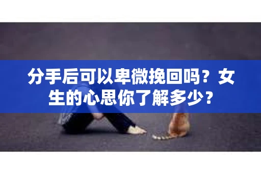分手后可以卑微挽回吗？女生的心思你了解多少？
