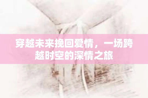 穿越未来挽回爱情，一场跨越时空的深情之旅