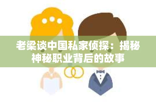 老梁谈中国私家侦探:揭秘神秘职业背后的故事 老梁谈中国私家侦探:揭秘神秘职业背后的故事