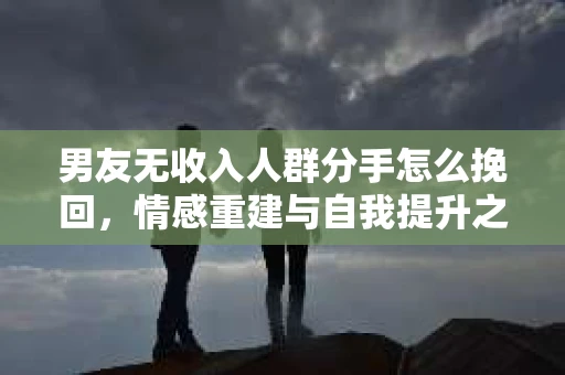男友无收入人群分手怎么挽回，情感重建与自我提升之路