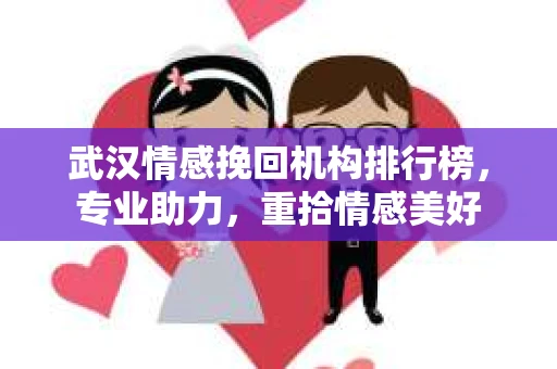 武汉情感挽回机构排行榜，专业助力，重拾情感美好
