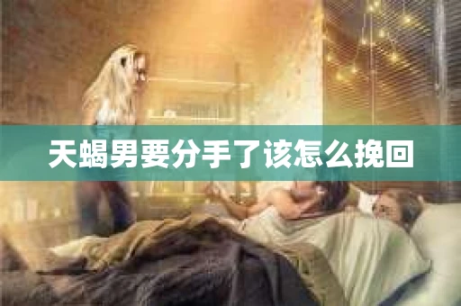 天蝎男要分手了该怎么挽回