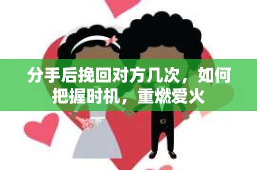 分手后挽回对方几次，如何把握时机，重燃爱火