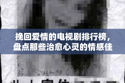 挽回爱情的电视剧排行榜，盘点那些治愈心灵的情感佳作