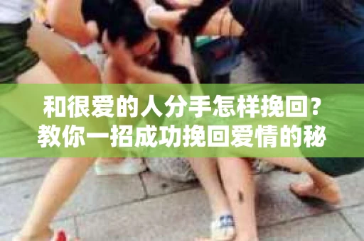 和很爱的人分手怎样挽回？教你一招成功挽回爱情的秘诀