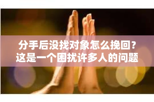 分手后没找对象怎么挽回？这是一个困扰许多人的问题。在本文中，我们将探讨如何处理分手后的情感困扰，以及如何尝试挽回一段关系。以下是一些建议，帮助你在这个阶段找到方向