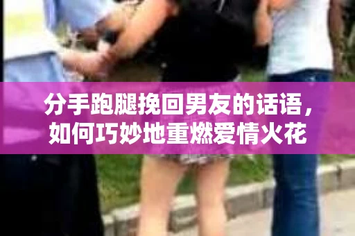 分手跑腿挽回男友的话语，如何巧妙地重燃爱情火花