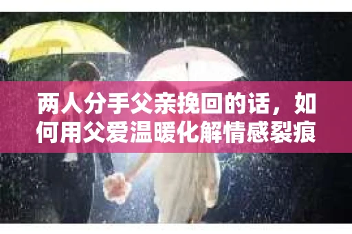 两人分手父亲挽回的话，如何用父爱温暖化解情感裂痕
