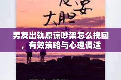 男友出轨原谅吵架怎么挽回，有效策略与心理调适