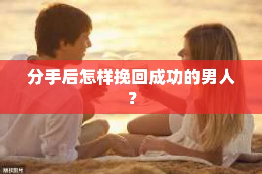 分手后怎样挽回成功的男人？