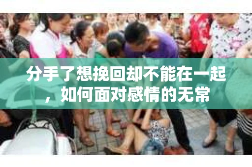 分手了想挽回却不能在一起，如何面对感情的无常