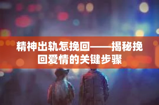精神出轨怎挽回——揭秘挽回爱情的关键步骤