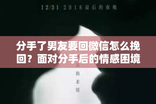 分手了男友要回微信怎么挽回？面对分手后的情感困境，许多人都会感到无助和痛苦。尤其是在分手后，男友要求回微信，这无疑给挽回关系带来了新的机会。本文将为你提供一些建议，帮助你巧妙地挽回男友的心