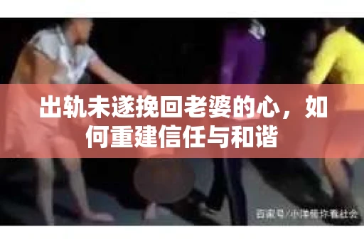 出轨未遂挽回老婆的心，如何重建信任与和谐
