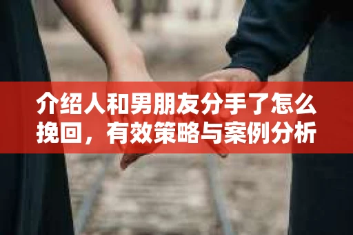 介绍人和男朋友分手了怎么挽回，有效策略与案例分析