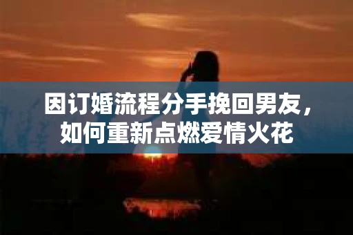 因订婚流程分手挽回男友，如何重新点燃爱情火花