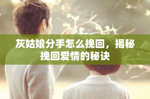 灰姑娘分手怎么挽回，揭秘挽回爱情的秘诀