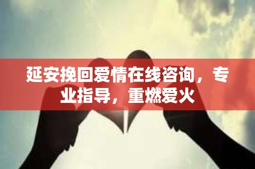 延安挽回爱情在线咨询，专业指导，重燃爱火