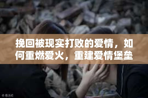 挽回被现实打败的爱情，如何重燃爱火，重建爱情堡垒