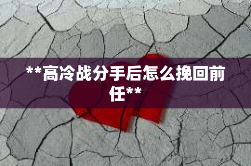 **高冷战分手后怎么挽回前任**