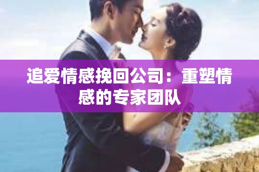 追爱情感挽回公司：重塑情感的专家团队