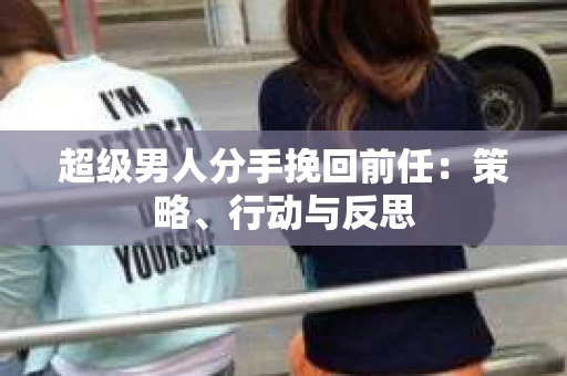 超级男人分手挽回前任：策略、行动与反思
