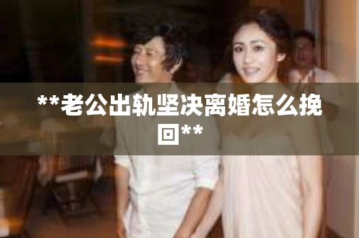 **老公出轨坚决离婚怎么挽回**