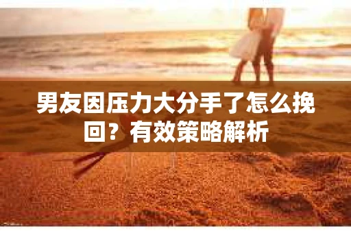 男友因压力大分手了怎么挽回？有效策略解析