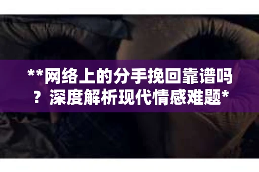 **网络上的分手挽回靠谱吗？深度解析现代情感难题**