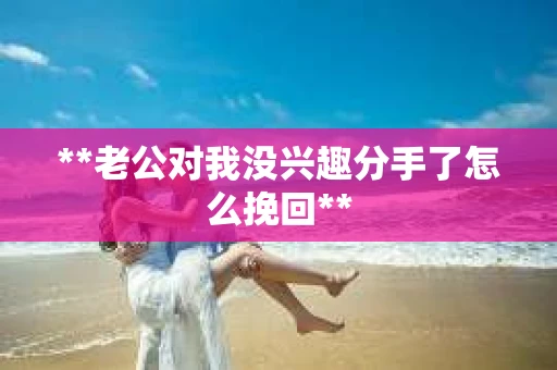 **老公对我没兴趣分手了怎么挽回**